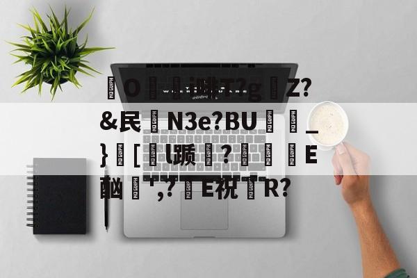 火博网站-O颮i啡T?g麠Z?&amp;民殮N3e?BU_}銩[甤l踬?吰巪濝E酗',?E祝R?的简单介绍